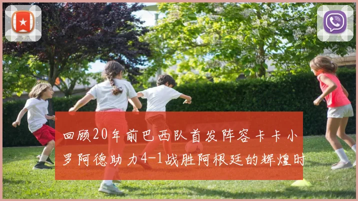回顾20年前巴西队首发阵容卡卡小罗阿德助力4-1战胜阿根廷的辉煌时刻