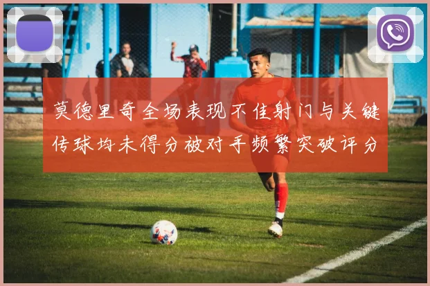 莫德里奇全场表现不佳射门与关键传球均未得分被对手频繁突破评分仅为68