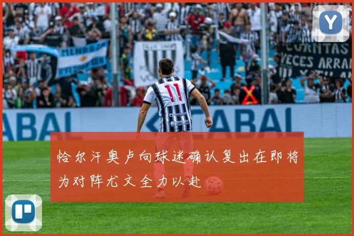 恰尔汗奥卢向球迷确认复出在即将为对阵尤文全力以赴