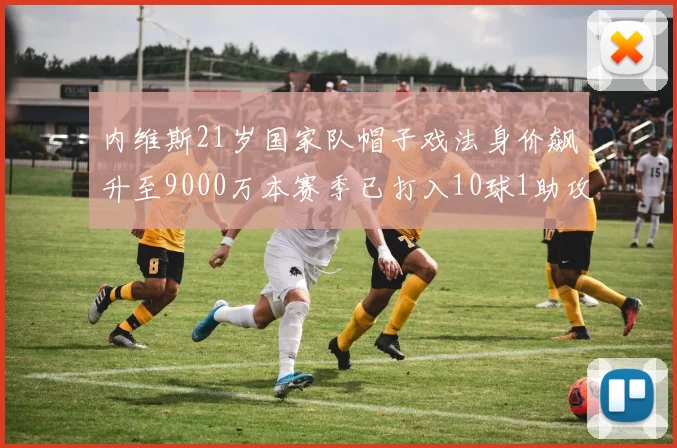 内维斯21岁国家队帽子戏法身价飙升至9000万本赛季已打入10球1助攻
