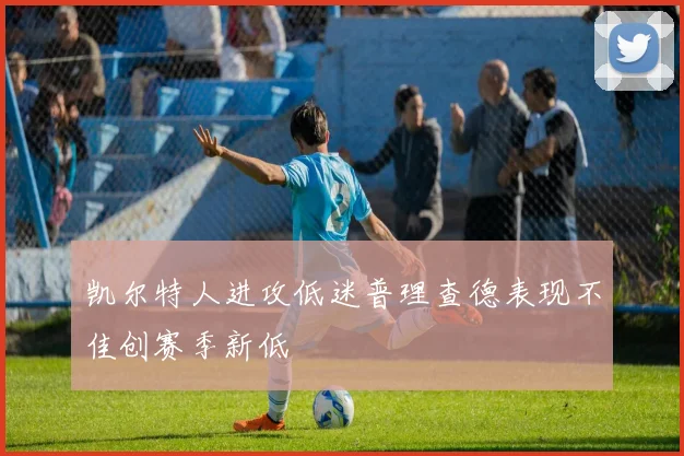 凯尔特人进攻低迷普理查德表现不佳创赛季新低