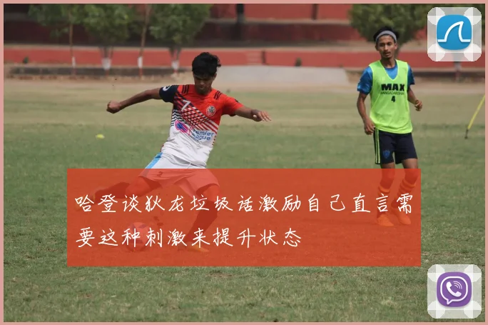 哈登谈狄龙垃圾话激励自己直言需要这种刺激来提升状态