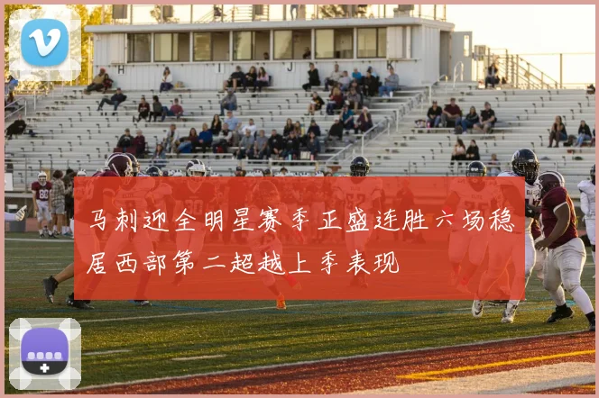 马刺迎全明星赛季正盛连胜六场稳居西部第二超越上季表现