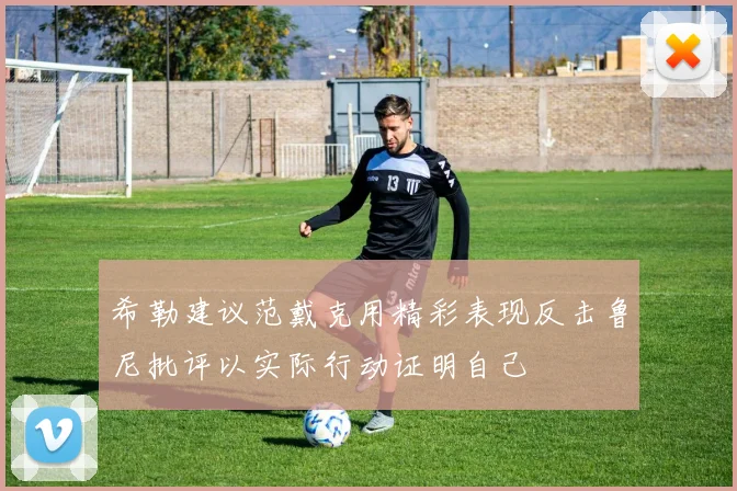 希勒建议范戴克用精彩表现反击鲁尼批评以实际行动证明自己