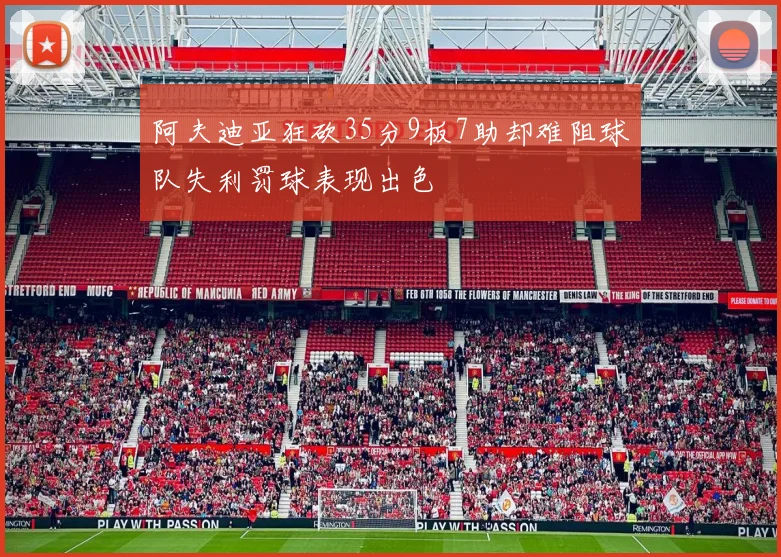 阿夫迪亚狂砍35分9板7助却难阻球队失利罚球表现出色