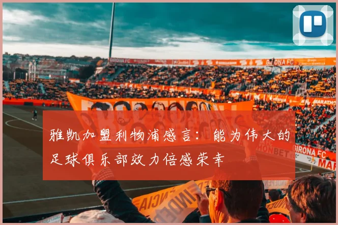 雅凯加盟利物浦感言：能为伟大的足球俱乐部效力倍感荣幸