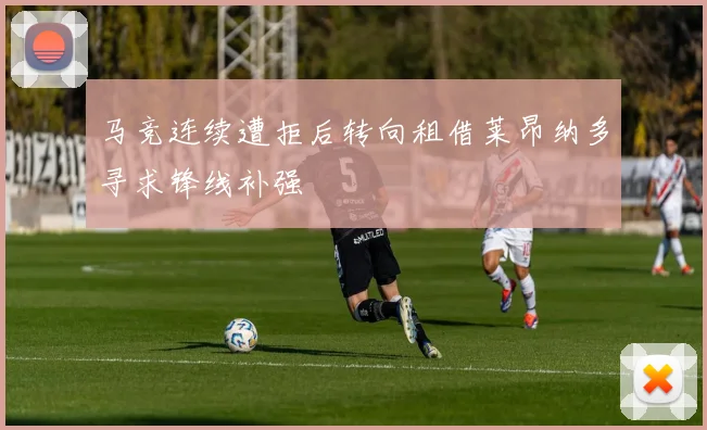马竞连续遭拒后转向租借莱昂纳多寻求锋线补强