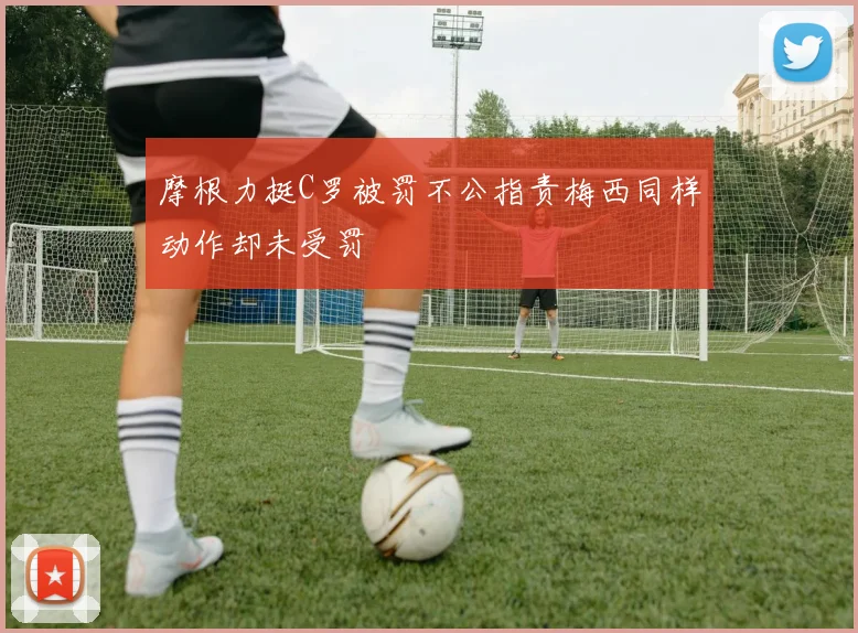 摩根力挺C罗被罚不公指责梅西同样动作却未受罚