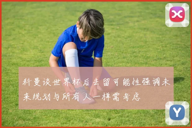 科曼谈世界杯后去留可能性强调未来规划与所有人一样需考虑