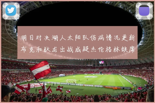 明日对决湖人太阳队伤病情况更新布克和狄龙出战成疑杰伦格林缺席