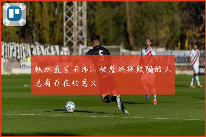 铁林直言不讳：被詹姆斯欺骗的人总有存在的意义