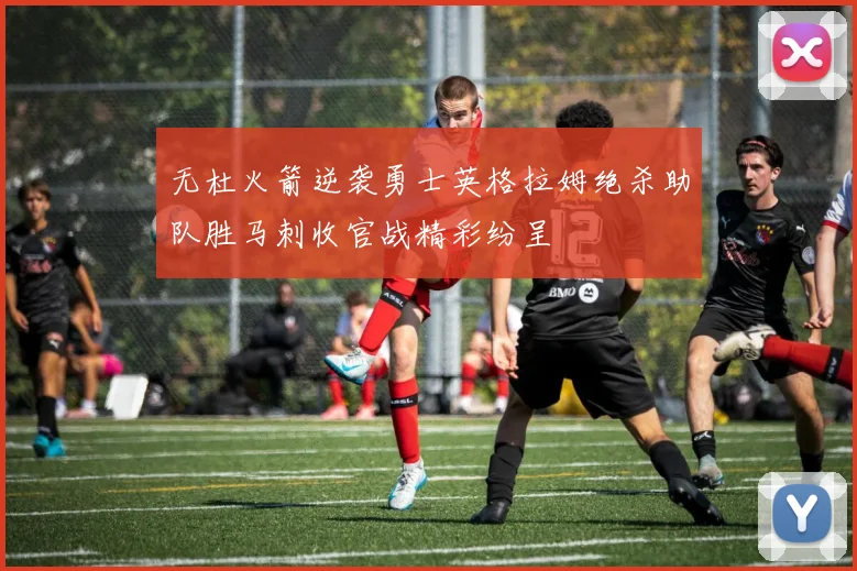 无杜火箭逆袭勇士英格拉姆绝杀助队胜马刺收官战精彩纷呈