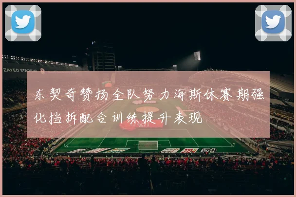 东契奇赞扬全队努力海斯休赛期强化挡拆配合训练提升表现