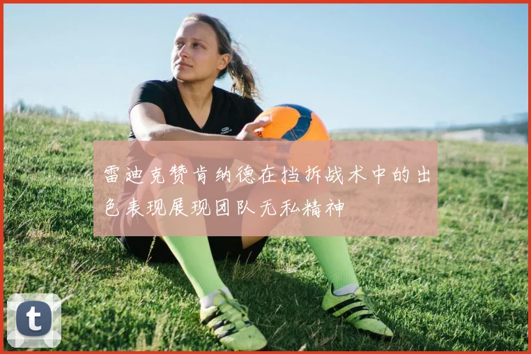 雷迪克赞肯纳德在挡拆战术中的出色表现展现团队无私精神