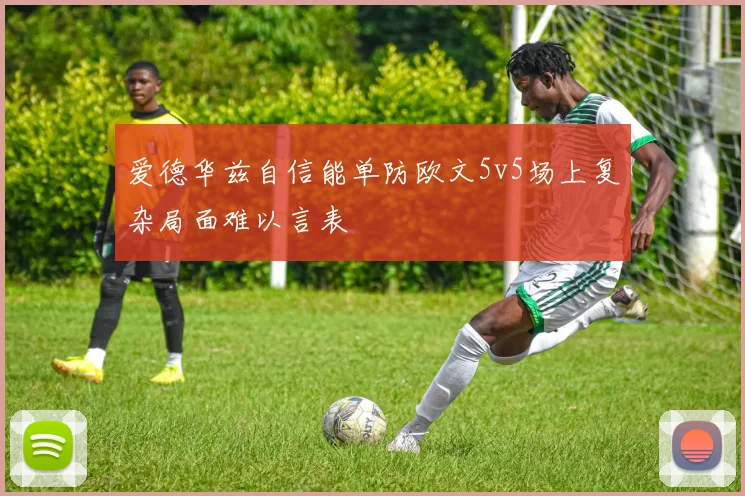 爱德华兹自信能单防欧文5v5场上复杂局面难以言表